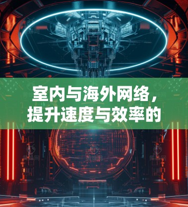 室内与海外网络,提升速度与效率的通信之道 室内与海外网络,提升速度与效率的通信之道