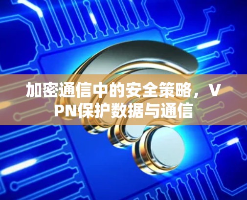 加密通信中的安全策略，VPN保护数据与通信
