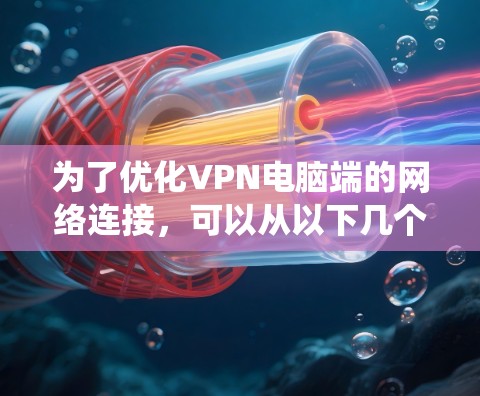 为了优化VPN电脑端的网络连接，可以从以下几个关键方面进行系统性地优化