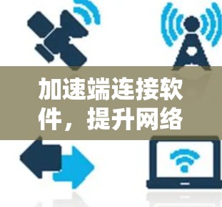 加速端连接软件,提升网络性能的高效解决方案 加速端连接软件,提升网络性能的高效解决方案