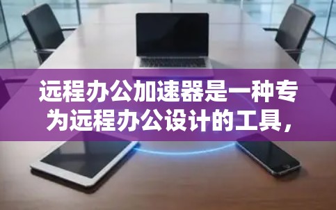 远程办公加速器是一种专为远程办公设计的工具,帮助用户高效处理文件上传和下载。以下是对远程办公加速器解决方案的详细分析 远程办公加速器是一种专为远程办公设计的工具,帮助用户高效处理文件上传和下载。以下是对远程办公加速器解决方案的详细分析