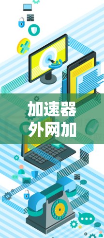 加速器外网加速器,提升通信效率的得力工具 加速器外网加速器,提升通信效率的得力工具