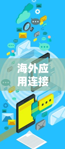 海外应用连接软件主要是指用于连接到国外应用的软件，这些软件通常用于移动应用、网页应用等。以下是一些常见的海外应用连接软件及其使用方法