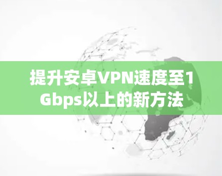 提升安卓VPN速度至1Gbps以上的新方法