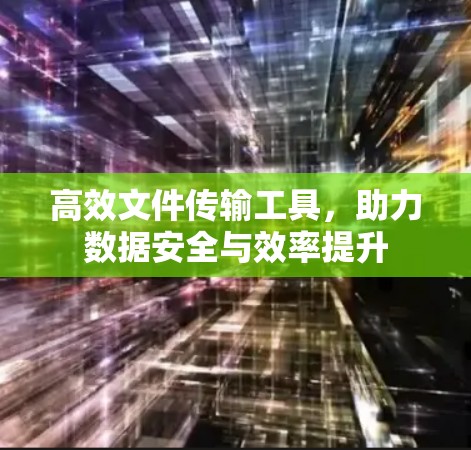 高效文件传输工具，助力数据安全与效率提升
