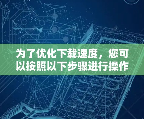 为了优化下载速度，您可以按照以下步骤进行操作