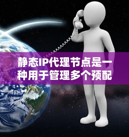 静态IP代理节点是一种用于管理多个预配置的IP地址段的网络设备，其核心特点是不需要实时调整，而是基于预先定义的IP地址进行管理。以下是关于静态IP代理节点的详细说明