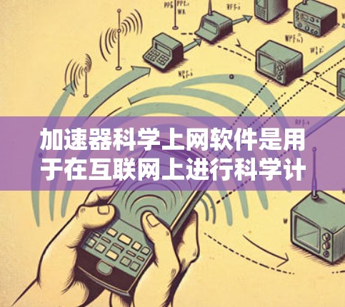 加速器科学上网软件是用于在互联网上进行科学计算的工具，广泛应用于学术、科研和工业领域。以下是该类软件的详细分析