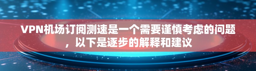 VPN机场订阅测速是一个需要谨慎考虑的问题，以下是逐步的解释和建议