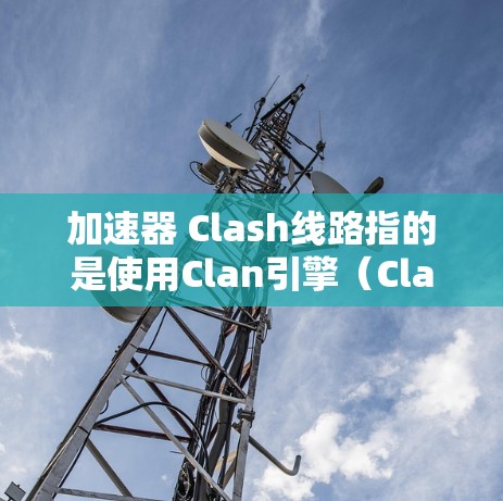 加速器 Clash线路指的是使用Clan引擎（Clan引擎是 Clash的circleClan游戏的引擎，由Valve开发）来开发支持加速器的平台或框架。以下是关于该引擎的支持功能