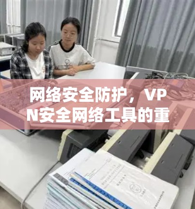 网络安全防护，VPN安全网络工具的重要性
