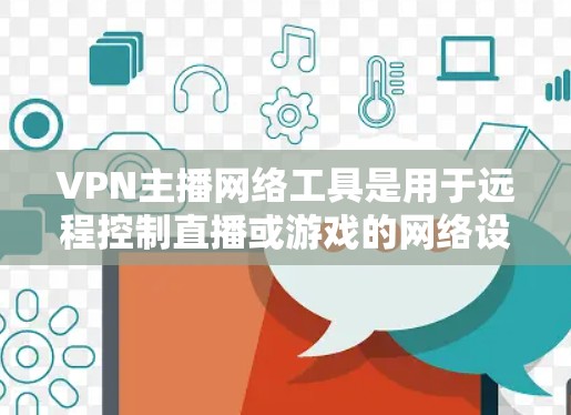 VPN主播网络工具是用于远程控制直播或游戏的网络设备，主要包括路由器、网线、摄像头、麦克风等。以下是关于这些工具的详细分析