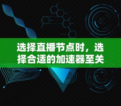 选择直播节点时，选择合适的加速器至关重要，因为它直接影响直播效果和观众体验。以下是详细的步骤指南