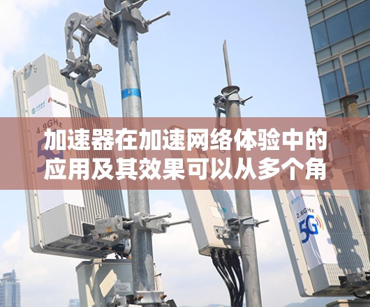 加速器在加速网络体验中的应用及其效果可以从多个角度进行分析。以下是对加速器网络加速体验的总结
