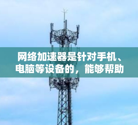 网络加速器是针对手机、电脑等设备的，能够帮助用户通过网络快速下载和安装所需的应用程序和软件，甚至进行远程控制和游戏。以下是关于网络加速器的详细总结