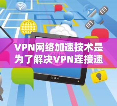 VPN网络加速技术是为了解决VPN连接速度慢、连接延迟大的问题，通过加速技术将用户连接到更快、更稳定的VPN服务器。以下是 VPN 网络加速技术的详细概述