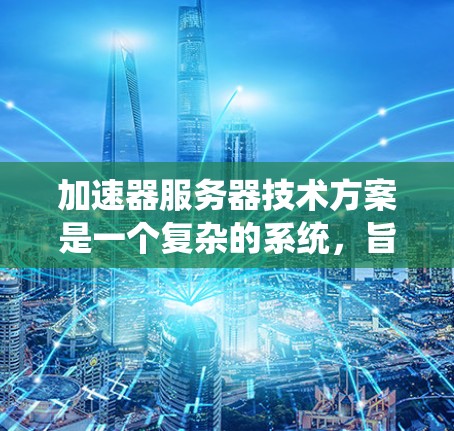 加速器服务器技术方案是一个复杂的系统，旨在通过多种技术手段提升移动设备与云端之间的数据传输效率和性能。以下是加速器服务器技术方案的详细分析
