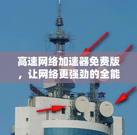 高速网络加速器免费版，让网络更强劲的全能工具