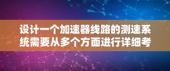 设计一个加速器线路的测速系统需要从多个方面进行详细考虑，以下是对该系统的总结和建议