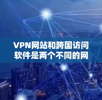 VPN网站和跨国访问软件是两个不同的网络服务工具，它们在功能和用途上有显著区别，以下是对它们的详细总结