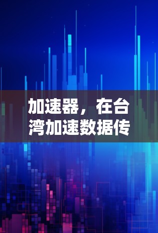 加速器，在台湾加速数据传输的创新解决方案