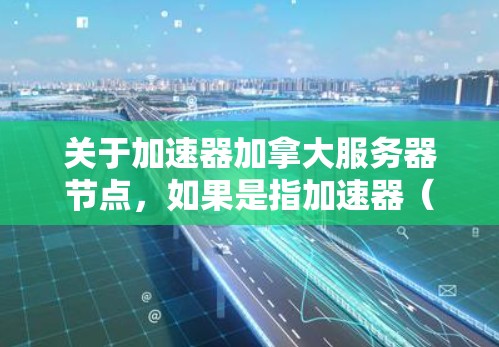 关于加速器加拿大服务器节点，如果是指加速器（如百度加速器、谷歌加速器等）在加拿大拥有服务器节点的情况，通常需要满足以下条件