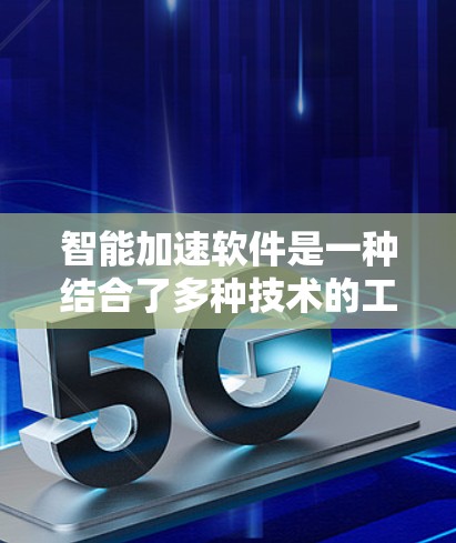 智能加速软件是一种结合了多种技术的工具，旨在帮助用户更快地下载网站、加速网页访问并减少延迟。以下是对该软件的详细分析