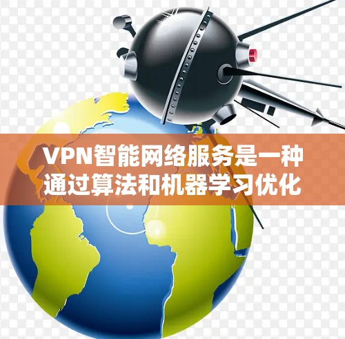 VPN智能网络服务是一种通过算法和机器学习优化网络连接的工具，旨在为用户提供更安全、可靠和高效的网络体验。以下是对该主题的详细分析和总结