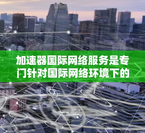 加速器国际网络服务是专门针对国际网络环境下的加速工具，旨在帮助用户在不同国家或地区的网络上快速下载文件、观看视频等。以下是对该主题的分步说明