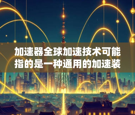 加速器全球加速技术可能指的是一种通用的加速装置或技术，广泛应用于全球范围内，用于车辆、发动机或机械系统中加速。以下是一些可能涉及加速器全球加速技术的方面的解释