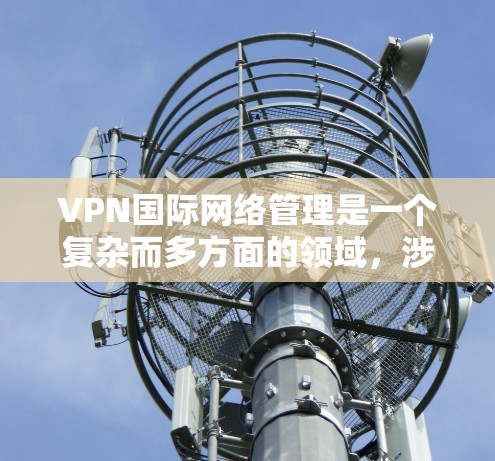 VPN国际网络管理是一个复杂而多方面的领域，涉及多个技术、法律和政策问题。以下是该领域的一些关键点