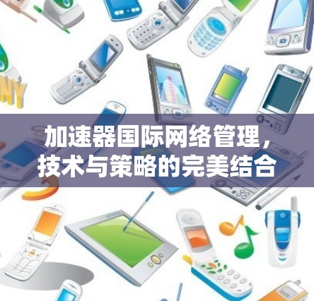 加速器国际网络管理，技术与策略的完美结合