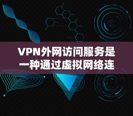 VPN外网访问服务是一种通过虚拟网络连接外部点对点网络，允许用户访问外部互联网的高级工具。以下是关于VPN的详细信息