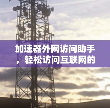 加速器外网访问助手，轻松访问互联网的高效解决方案