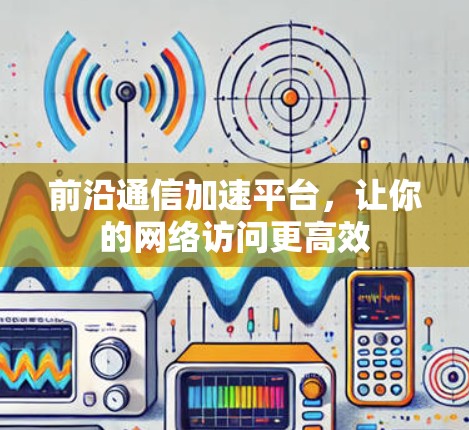 前沿通信加速平台，让你的网络访问更高效