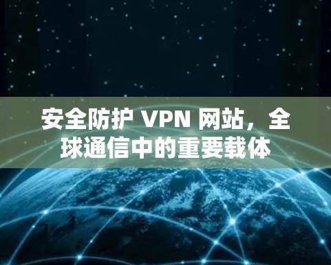安全防护 VPN 网站，全球通信中的重要载体