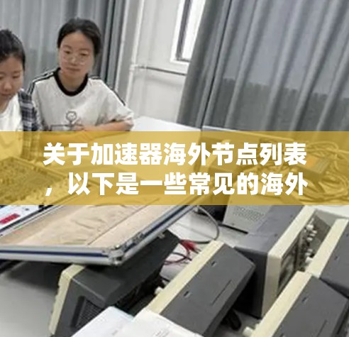 关于加速器海外节点列表，以下是一些常见的海外节点，这些节点通常提供多种服务，帮助用户加速业务流程