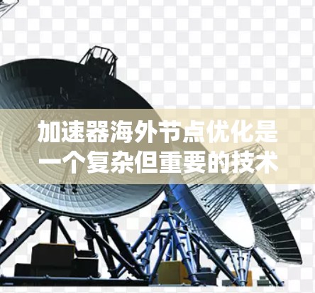 加速器海外节点优化是一个复杂但重要的技术领域，旨在提升应用程序的性能和效率。以下是对这一主题的系统性总结