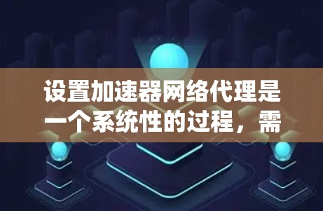 设置加速器网络代理是一个系统性的过程，需遵循以下步骤以确保高效和稳定的工作