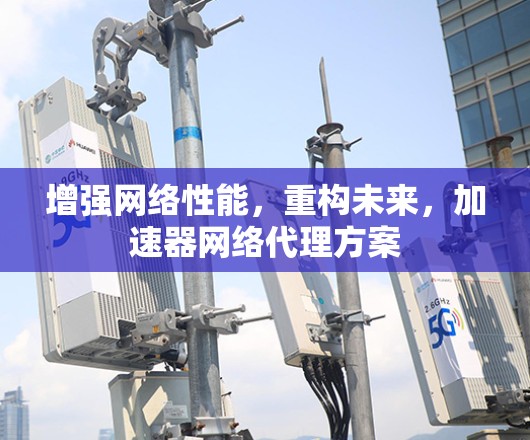 增强网络性能，重构未来，加速器网络代理方案