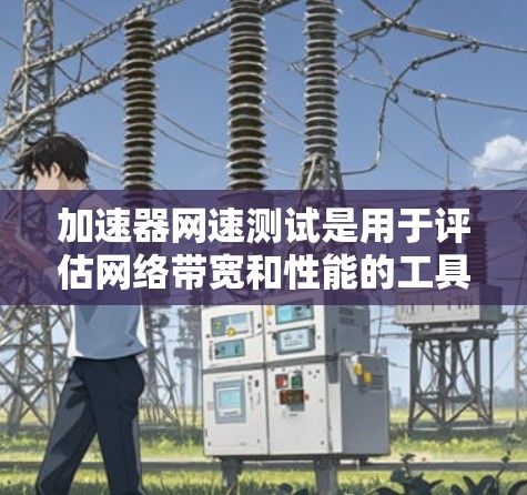 加速器网速测试是用于评估网络带宽和性能的工具。以下是详细的步骤和建议