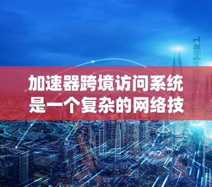 加速器跨境访问系统是一个复杂的网络技术，旨在通过高效的技术加速跨地域访问和数据传输。以下是对该技术的详细总结