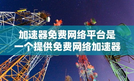 加速器免费网络平台是一个提供免费网络加速器服务的互联网资源，用户可以根据自己的需求和预算选择合适的平台。以下是对这些平台的详细介绍