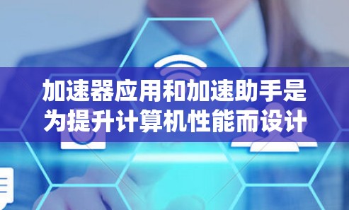 加速器应用和加速助手是为提升计算机性能而设计的工具，它们通过优化硬件资源和系统设置来提升效率。以下是对这些工具的详细介绍