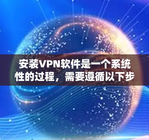 安装VPN软件是一个系统性的过程，需要遵循以下步骤来确保安全和有效。以下是一步步的指南，帮助你顺利安装VPN