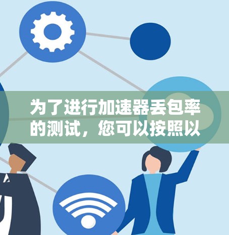 为了进行加速器丢包率的测试，您可以按照以下步骤操作