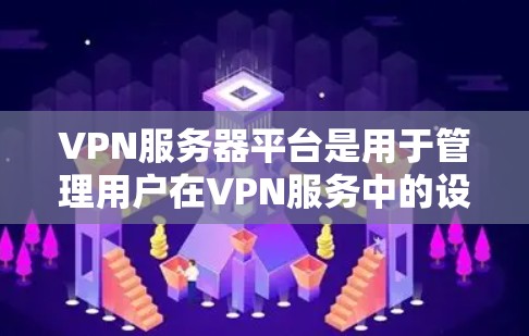 VPN服务器平台是用于管理用户在VPN服务中的设备和功能的工具。以下是关于这些服务器平台的总结