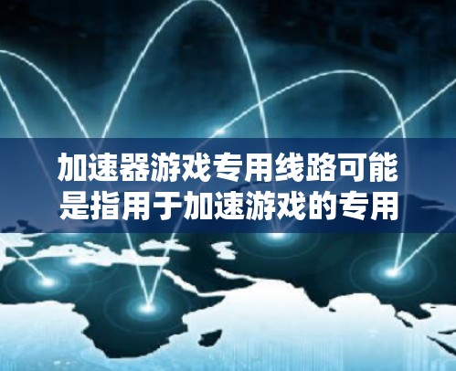 加速器游戏专用线路可能是指用于加速游戏的专用网络线路或设备。以下是一些可能的解释和解决方案