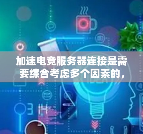 加速电竞服务器连接是需要综合考虑多个因素的，以下是一些步骤性的建议