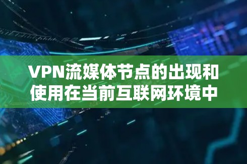 VPN流媒体节点的出现和使用在当前互联网环境中引起了广泛关注，但也带来了一些主要问题。以下是逐步的解释和解决方案
